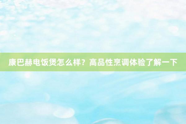 康巴赫电饭煲怎么样？高品性烹调体验了解一下