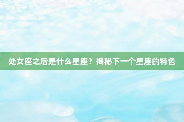 处女座之后是什么星座？揭秘下一个星座的特色