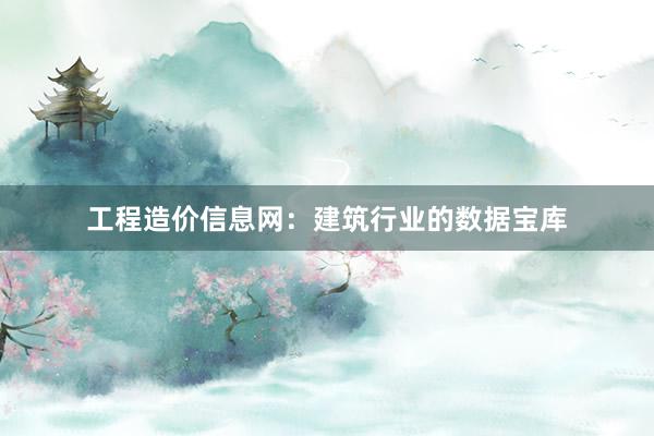 工程造价信息网：建筑行业的数据宝库