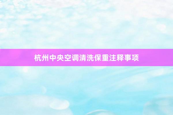 杭州中央空调清洗保重注释事项