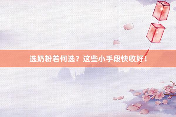 选奶粉若何选？这些小手段快收好！