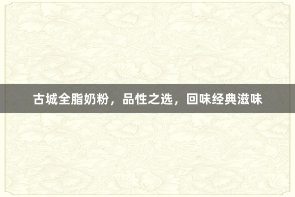 古城全脂奶粉，品性之选，回味经典滋味