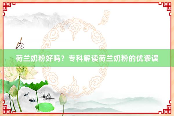 荷兰奶粉好吗？专科解读荷兰奶粉的优谬误