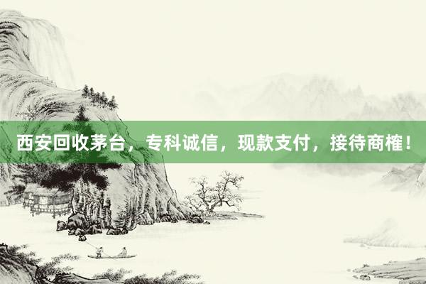 西安回收茅台，专科诚信，现款支付，接待商榷！