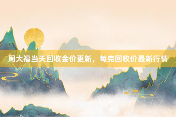 周大福当天回收金价更新，每克回收价最新行情